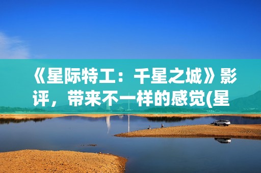 《星际特工：千星之城》影评，带来不一样的感觉(星际特工剧情完整介绍)