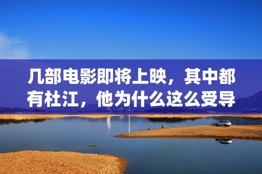 几部电影即将上映，其中都有杜江，他为什么这么受导演器重？(即将上映得电影)