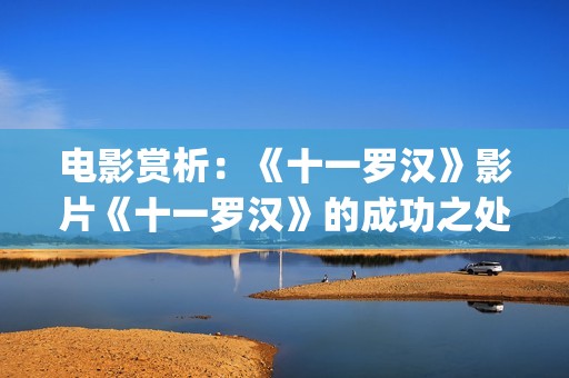 电影赏析：《十一罗汉》影片《十一罗汉》的成功之处(10x10电影剧情解析)