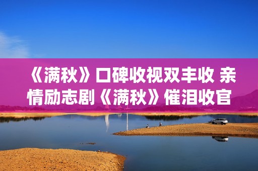 《满秋》口碑收视双丰收 亲情励志剧《满秋》催泪收官(满秋大结局很悲哀)