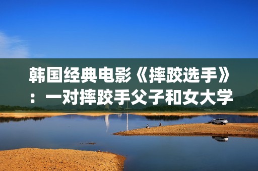 韩国经典电影《摔跤选手》：一对摔跤手父子和女大学生之间的故事(韩国经典电影 风月)