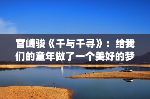 宫崎骏《千与千寻》：给我们的童年做了一个美好的梦(宫崎骏千与千寻图片)