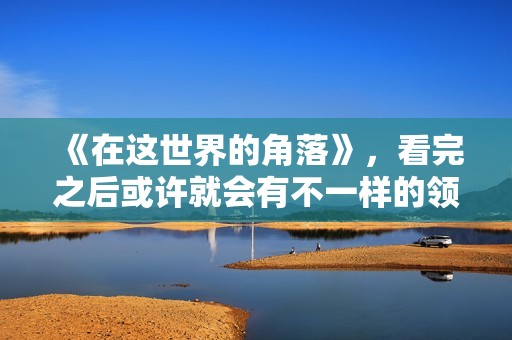 《在这世界的角落》，看完之后或许就会有不一样的领悟。