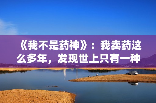 《我不是药神》：我卖药这么多年，发现世上只有一种病，就是穷病(我不是药神主题曲)