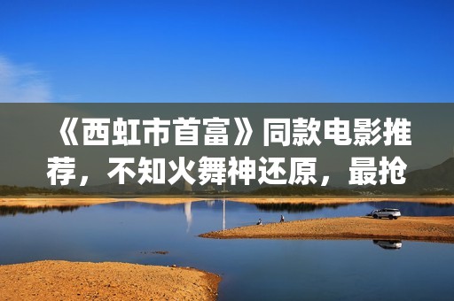 《西虹市首富》同款电影推荐，不知火舞神还原，最抢眼的却是她(《西虹市首富》免费观看)