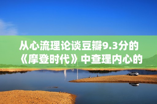 从心流理论谈豆瓣9.3分的《摩登时代》中查理内心的幸福感变化(心流理论的八个因素)