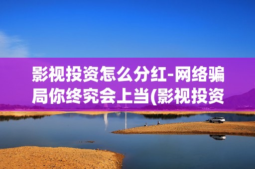 影视投资怎么分红-网络骗局你终究会上当(影视投资怎么操作)