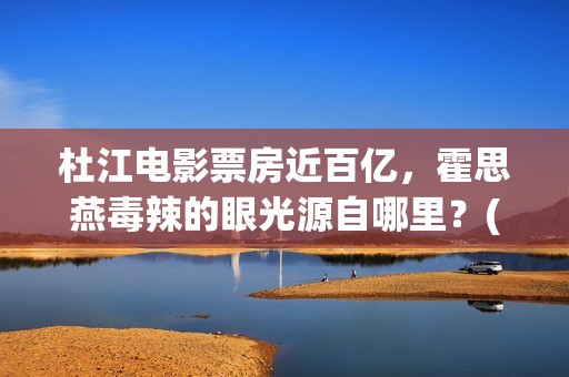 杜江电影票房近百亿，霍思燕毒辣的眼光源自哪里？(杜江要上映的电影)