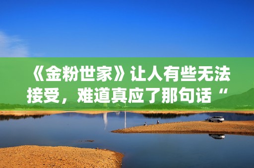 《金粉世家》让人有些无法接受，难道真应了那句话“得到的就不会珍惜”？(金粉世家幕后故事)