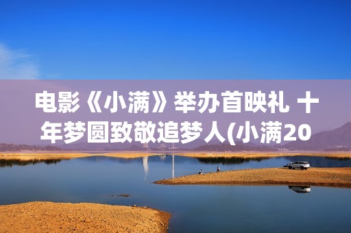 电影《小满》举办首映礼 十年梦圆致敬追梦人(小满2020)