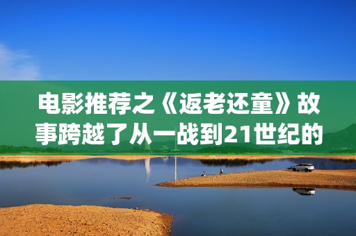 电影推荐之《返老还童》故事跨越了从一战到21世纪的百年时光(电影返老还童百度百科)