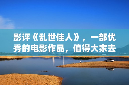 影评《乱世佳人》，一部优秀的电影作品，值得大家去观看！(乱世佳人电影经典片段)