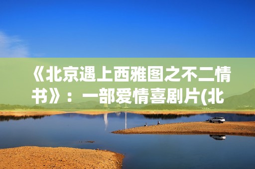 《北京遇上西雅图之不二情书》：一部爱情喜剧片(北京遇上西雅图演员)