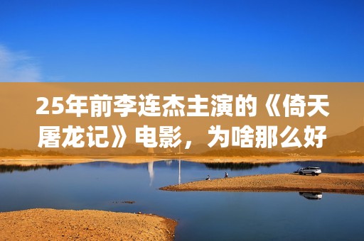25年前李连杰主演的《倚天屠龙记》电影，为啥那么好看？(李连杰个)