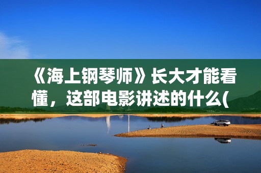 《海上钢琴师》长大才能看懂，这部电影讲述的什么(海上钢琴师深度解读)