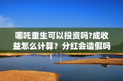 哪吒重生可以投资吗?成收益怎么计算？分红会造假吗(哪吒重生投资成本多少?)