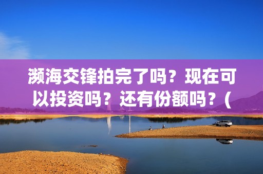 濒海交锋拍完了吗？现在可以投资吗？还有份额吗？(濒海交锋为什么不定档)