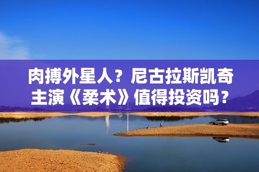 肉搏外星人？尼古拉斯凯奇主演《柔术》值得投资吗？