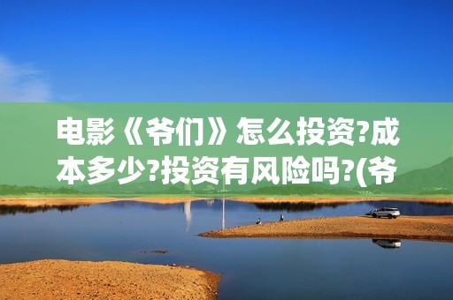 电影《爷们》怎么投资?成本多少?投资有风险吗?(爷们电影最新资讯)