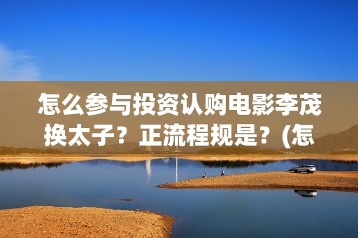 怎么参与投资认购电影李茂换太子？正流程规是？(怎么去做投资人)
