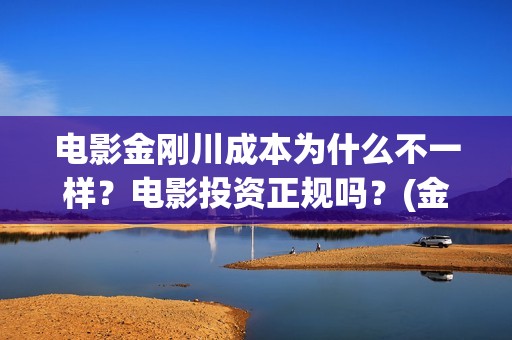 电影金刚川成本为什么不一样？电影投资正规吗？(金刚川电影出品方比例)