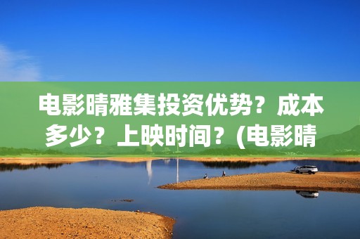 电影晴雅集投资优势？成本多少？上映时间？(电影晴雅集投资成本)