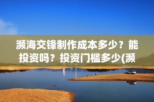 濒海交锋制作成本多少？能投资吗？投资门槛多少(濒海交锋成本)