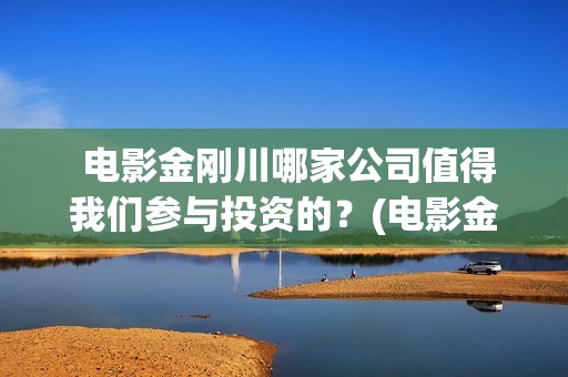  电影金刚川哪家公司值得我们参与投资的？(电影金刚川咋样)