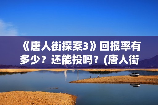 《唐人街探案3》回报率有多少？还能投吗？(唐人街探案3免费观看完整版电影)