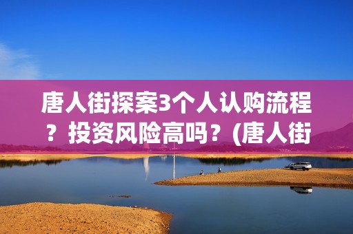 唐人街探案3个人认购流程？投资风险高吗？(唐人街探案3个案件)