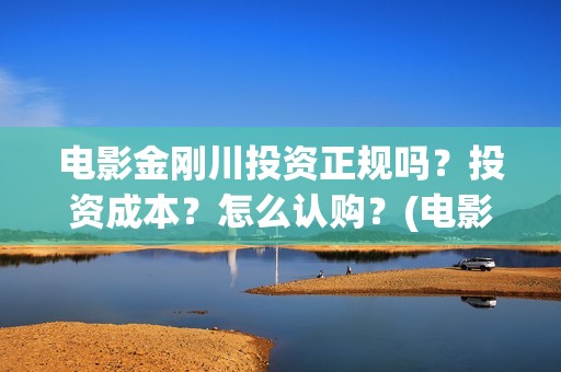 电影金刚川投资正规吗？投资成本？怎么认购？(电影金刚川投资公司有哪些)