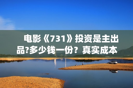 　电影《731》投资是主出品?多少钱一份？真实成本？(731的电影叫什么呢)