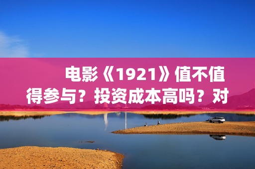 　　电影《1921》值不值得参与？投资成本高吗？对公账户真实吗(电影1921讲了什么)