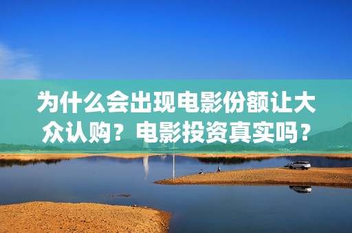 为什么会出现电影份额让大众认购？电影投资真实吗？(为什么会出现电信诈骗)