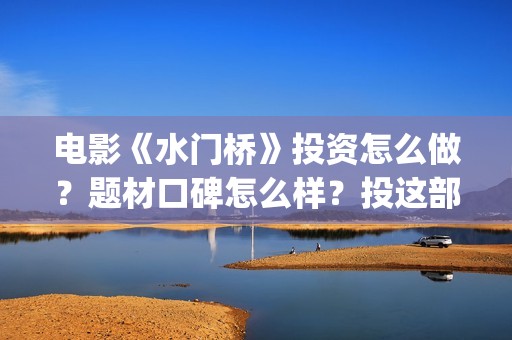 电影《水门桥》投资怎么做？题材口碑怎么样？投这部电影能赚钱吗？(电影《水门桥》志愿军冲锋)