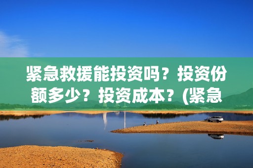 紧急救援能投资吗？投资份额多少？投资成本？(紧急救援投资方上市公司)