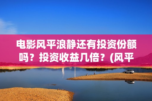 电影风平浪静还有投资份额吗？投资收益几倍？(风平浪静正片)