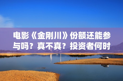 电影《金刚川》份额还能参与吗？真不真？投资者何时分红？(电影金刚川是真实事件吗)