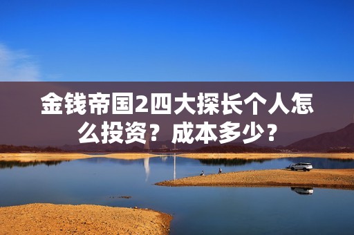 金钱帝国2四大探长个人怎么投资？成本多少？