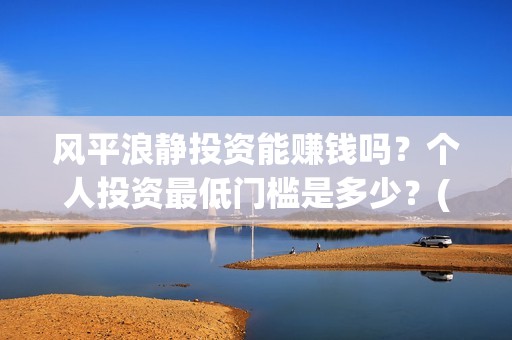 风平浪静投资能赚钱吗？个人投资最低门槛是多少？(风平浪静投资能赚钱吗)