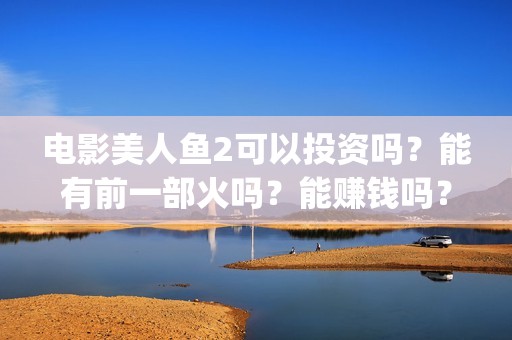 电影美人鱼2可以投资吗？能有前一部火吗？能赚钱吗？(电影 美人鱼2)