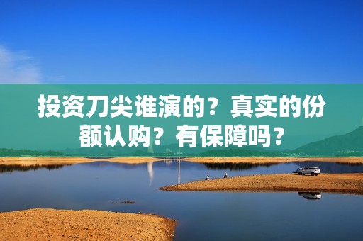 投资刀尖谁演的？真实的份额认购？有保障吗？