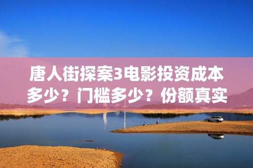 唐人街探案3电影投资成本多少？门槛多少？份额真实吗？(唐人街探案3电影在线观看免费版高清)