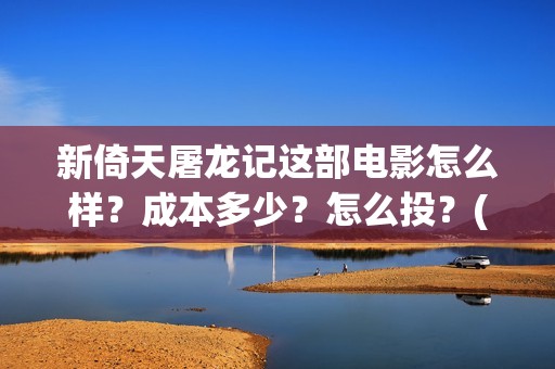新倚天屠龙记这部电影怎么样？成本多少？怎么投？(新倚天屠龙记视频)