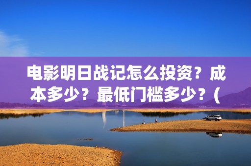 电影明日战记怎么投资？成本多少？最低门槛多少？(明日战记 播放)