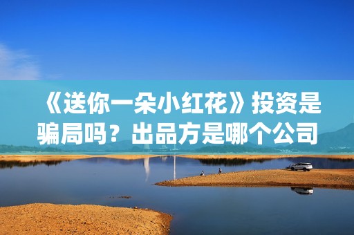 《送你一朵小红花》投资是骗局吗？出品方是哪个公司？(送你一朵小红花简谱)