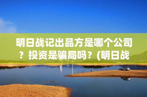 明日战记出品方是哪个公司？投资是骗局吗？(明日战记什么时候出)
