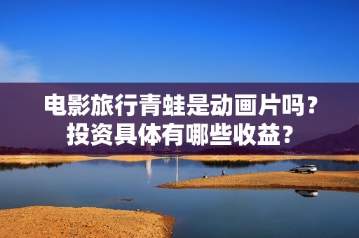 电影旅行青蛙是动画片吗？投资具体有哪些收益？