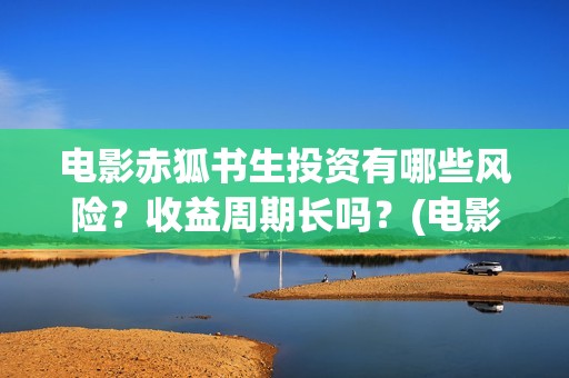 电影赤狐书生投资有哪些风险？收益周期长吗？(电影 赤狐书生)