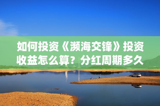 如何投资《濒海交锋》投资收益怎么算？分红周期多久？认购还有份额吗？(濒海交锋怎么投资)